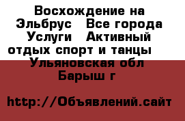 Восхождение на Эльбрус - Все города Услуги » Активный отдых,спорт и танцы   . Ульяновская обл.,Барыш г.